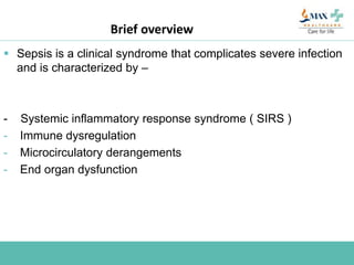 Brief overview
 Sepsis is a clinical syndrome that complicates severe infection
and is characterized by –
- Systemic inflammatory response syndrome ( SIRS )
- Immune dysregulation
- Microcirculatory derangements
- End organ dysfunction
 
