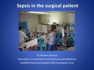 Sepsis in the surgical patient




                  Dr Alastair Glossop
Consultant in Anaesthesia and Intensive Care Medicine
  Sheffield Teaching Hospitals NHS Foundation Trust
 