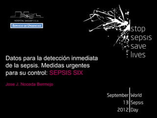 Datos para la detección inmediata
de la sepsis. Medidas urgentes
para su control: SEPSIS SIX
Jose J. Noceda Bermejo
 