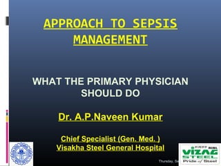 APPROACH TO SEPSIS
MANAGEMENT
Thursday, September 17, 2015 1
WHAT THE PRIMARY PHYSICIAN
SHOULD DO
Dr. A.P.Naveen Kumar
Chief Specialist (Gen. Med. )
Visakha Steel General Hospital
 