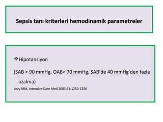 Sepsis tanı kriterleri hemodinamik parametrelerSepsis tanı kriterleri hemodinamik parametreler
Hipotansiyon
(SAB < 90 mmHg, OAB< 70 mmHg, SAB’de 40 mmHg’den fazla
azalma)
Levy MM, Intensive Care Med 2003;31:1250-1256Levy MM, Intensive Care Med 2003;31:1250-1256
 