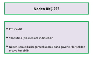 Neden RKÇ ???Neden RKÇ ???
 Prospektif
 Yan tutma (bias) en aza indirilebilir
 Neden-sonuç ilişkisi göreceli olarak daha güvenilir bir şekilde
ortaya konabilir
 