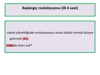 Başlangıç resüsitasyonu (ilk 6 saat)Başlangıç resüsitasyonu (ilk 6 saat)
Laktat yüksekliğinde resüstasyonun amacı laktatı normal düzeye
getirmek (2C)(2C)
2008:2008:Bu öneri yok*
 