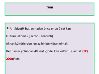TanıTanı
 Antibiyotik başlanmadan önce en az 2 set kan
Kültürü alınmalı ( aerob +anaerob)
Alınan kültürlerden en az biri perkütan olmalı.
Her damar yolundan 48 saat içinde kan kültürü alınmalı (1C)
2008:2008:Aynı
 