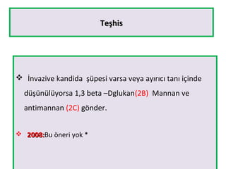 TeşhisTeşhis
 İnvazive kandida şüpesi varsa veya ayırıcı tanı içinde
düşünülüyorsa 1,3 beta –Dglukan(2B) Mannan ve
antimannan (2C) gönder.
 2008:2008:Bu öneri yok *
 
