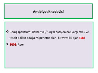 Antibiyotik tedavisiAntibiyotik tedavisi
 Geniş spektrum: Bakteriyel/fungal patojenlere karşı etkili ve
tespit edilen odağa iyi penetre olan, bir veya iki ajan (1B)
 2008:2008: Aynı
 
