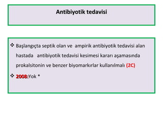 Antibiyotik tedavisiAntibiyotik tedavisi
 Başlangıçta septik olan ve ampirik antibiyotik tedavisi alan
hastada antibiyotik tedavisi kesimesi kararı aşamasında
prokalsitonin ve benzer biyomarkırlar kullanılmalı (2C)
 2008:2008:Yok *
 