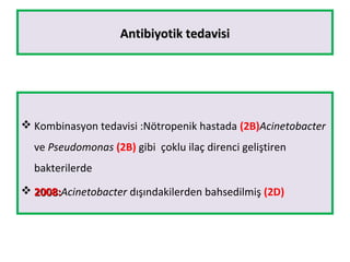 Antibiyotik tedavisiAntibiyotik tedavisi
 Kombinasyon tedavisi :Nötropenik hastada (2B)Acinetobacter
ve Pseudomonas (2B) gibi çoklu ilaç direnci geliştiren
bakterilerde
 2008:2008:Acinetobacter dışındakilerden bahsedilmiş (2D)
 