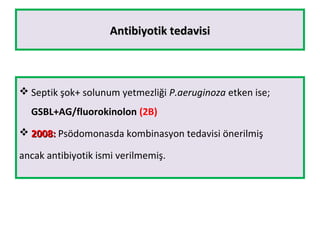 Antibiyotik tedavisiAntibiyotik tedavisi
 Septik şok+ solunum yetmezliği P.aeruginoza etken ise;
GSBL+AG/fluorokinolon (2B)
 2008:2008: Psödomonasda kombinasyon tedavisi önerilmiş
ancak antibiyotik ismi verilmemiş.
 