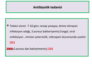 Antibiyotik tedavisiAntibiyotik tedavisi
 Tedavi süresi 7-10 gün; cevap yavaşsa, drene olmayan
infeksiyon odağı, S.aureus bakteriyemisi,fungal, viral
enfeksiyon , immün yetersizlik, nötropeni durumunda uzatılır
(2C)
2008:2008:S.aureus dan bahsetmemiş (1D)
 
