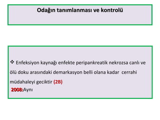 Odağın tanımlanması ve kontrolüOdağın tanımlanması ve kontrolü
 Enfeksiyon kaynağı enfekte peripankreatik nekrozsa canlı ve
ölü doku arasındaki demarkasyon belli olana kadar cerrahi
müdahaleyi geciktir (2B)
2008:2008:Aynı
 