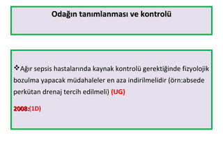 Odağın tanımlanması ve kontrolüOdağın tanımlanması ve kontrolü
Ağır sepsis hastalarında kaynak kontrolü gerektiğinde fizyolojik
bozulma yapacak müdahaleler en aza indirilmelidir (örn:absede
perkütan drenaj tercih edilmeli) (UG)
2008:2008:(1D)
 