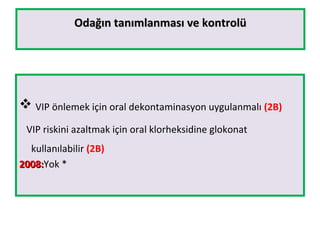 Odağın tanımlanması ve kontrolüOdağın tanımlanması ve kontrolü
 VIP önlemek için oral dekontaminasyon uygulanmalı (2B)
VIP riskini azaltmak için oral klorheksidine glokonat
kullanılabilir (2B)
2008:2008:Yok *
 
