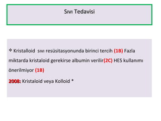 Sıvı TedavisiSıvı Tedavisi
 Kristalloid sıvı resüsitasyonunda birinci tercih (1B) Fazla
miktarda kristaloid gerekirse albumin verilir(2C) HES kullanımı
önerilmiyor (1B)
2008:2008: Kristaloid veya Kolloid *
 