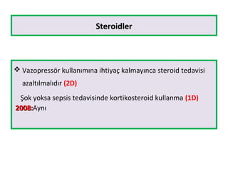 SteroidlerSteroidler
 Vazopressör kullanımına ihtiyaç kalmayınca steroid tedavisi
azaltılmalıdır (2D)
Şok yoksa sepsis tedavisinde kortikosteroid kullanma (1D)
2008:2008:Aynı
 