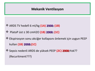 Mekanik VentilasyonMekanik Ventilasyon
 ARDS TV hedefi 6 ml/kg (1A) 2008:2008: (1B)
 PlatoP üst ≤ 30 cmH2O (1B) 2008:2008: (1C)
 Ekspirasyon sonu akciğer kollapsını önlemek için uygun PEEP
kullan (1B) 2008:2008:(1C)
 Sepsis nedenli ARDS de yüksek PEEP (2C) 2008:2008:Yok??
(Recuritment???)
 