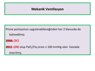 Mekanik VentilasyonMekanik Ventilasyon
Prone pozisyonun uygulanabileceğinden her 2 klavuzda da
bahsedilmiş
2008:2008: (2C)
20122012 :(2B) olup PaO2/Fio2oranı ≤ 100 mmHg olan hastada
önerilmiş.
 