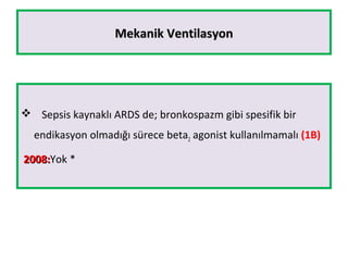 Mekanik VentilasyonMekanik Ventilasyon
 Sepsis kaynaklı ARDS de; bronkospazm gibi spesifik bir
endikasyon olmadığı sürece beta2 agonist kullanılmamalı (1B)
2008:2008:Yok *
 