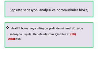 Sepsiste sedasyon, analjezi ve nöromusküler blokajSepsiste sedasyon, analjezi ve nöromusküler blokaj
 Aralıklı bolus veya infüzyon şeklinde minimal düzeyde
sedasyon uygula. Hedefe ulaşmak için titre et (1B)
2008:2008:Aynı
 