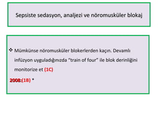Sepsiste sedasyon, analjezi ve nöromusküler blokajSepsiste sedasyon, analjezi ve nöromusküler blokaj
 Mümkünse nöromusküler blokerlerden kaçın. Devamlı
infüzyon uyguladığınızda “train of four” ile blok derinliğini
monitorize et (1C)
2008:2008:(1B) *
 