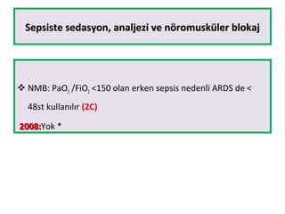Sepsiste sedasyon, analjezi ve nöromusküler blokajSepsiste sedasyon, analjezi ve nöromusküler blokaj
 NMB: PaO2 /FiO2 <150 olan erken sepsis nedenli ARDS de <
48st kullanılır (2C)
2008:2008:Yok *
 