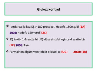 Glukoz kontrolGlukoz kontrol
 Ardarda iki kez KŞ > 180 protokol. Hedef≤ 180mg/dl (1A)
2008:2008: Hedef≤ 150mg/dl (2C)
 KŞ takibi 1-2saatte bir, KŞ düzeyi stabilleşince 4 saatte bir
(1C) 2008:2008: Aynı
 Parmaktan ölçüm yanıltabilir dikkatli ol (UG) 2008:2008: (1B)
 