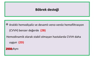 Böbrek desteğiBöbrek desteği
 Aralıklı hemodiyaliz ve devamlı veno-venöz hemofiltrasyon
(CVVH) benzer değerde (2B)
Hemodinamik olarak stabil olmayan hastalarda CVVH daha
uygun (2D)
2008:2008:Aynı
 