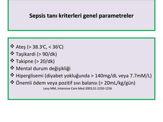 Sepsis tanı kriterleri genel parametrelerSepsis tanı kriterleri genel parametreler
 Ateş (> 38.30
C, < 360
C)
 Taşikardi (> 90/dk)
 Takipne (> 20/dk)
 Mental durum değişikliği
 Hiperglisemi (diyabet yokluğunda > 140mg/dL veya 7.7mM/L)
 Önemli ödem veya pozitif sıvı balansı (> 20mL/kg/gün)
Levy MM, Intensive Care Med 2003;31:1250-1256Levy MM, Intensive Care Med 2003;31:1250-1256
 