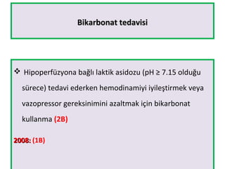 Bikarbonat tedavisiBikarbonat tedavisi
 Hipoperfüzyona bağlı laktik asidozu (pH ≥ 7.15 olduğu
sürece) tedavi ederken hemodinamiyi iyileştirmek veya
vazopressor gereksinimini azaltmak için bikarbonat
kullanma (2B)
2008:2008: (1B)
 