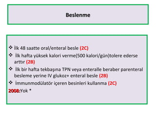 BeslenmeBeslenme
 İlk 48 saatte oral/enteral besle (2C)
 İlk hafta yüksek kalori verme(500 kalori/gün)tolere ederse
arttır (2B)
 İlk bir hafta tekbaşına TPN veya enteralle beraber parenteral
besleme yerine IV glukoz+ enteral besle (2B)
 İmmunmodülatör içeren besinleri kullanma (2C)
2008:2008:Yok *
 