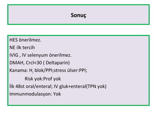 SonuçSonuç
HES önerilmez.
NE ilk tercih
IVIG , IV selenyum önerilmez.
DMAH, Crcl<30 ( Deltaparin)
Kanama: H2 blok/PPI;stress ülser:PPI;
Risk yok:Prof yok
İlk 48st oral/enteral; IV gluk+enteral(TPN yok)
Immunmodulasyon: Yok
 