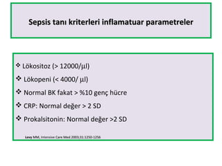 Sepsis tanı kriterleri inflamatuar parametrelerSepsis tanı kriterleri inflamatuar parametreler
 Lökositoz (> 12000/µl)
 Lökopeni (< 4000/ µl)
 Normal BK fakat > %10 genç hücre
 CRP: Normal değer > 2 SD
 Prokalsitonin: Normal değer >2 SD

Levy MM,MM, Intensive Care Med 2003;31:1250-1256Care Med 2003;31:1250-1256
 
