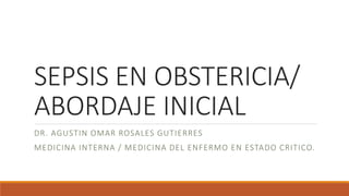 SEPSIS EN OBSTERICIA/
ABORDAJE INICIAL
DR. AGUSTIN OMAR ROSALES GUTIERRES
MEDICINA INTERNA / MEDICINA DEL ENFERMO EN ESTADO CRITICO.
 