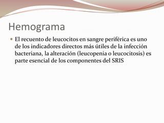 Hemograma El recuento de leucocitos en sangre periférica es uno de los indicadores directos más útiles de la infección bacteriana, la alteración (leucopenia o leucocitosis) es parte esencial de los componentes del SRIS