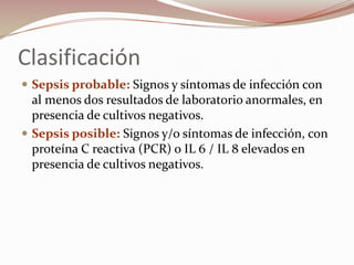 Clasificación Sepsis probable: Signos y síntomas de infección con al menos dos resultados de laboratorio anormales, en presencia de cultivos negativos. Sepsis posible: Signos y/o síntomas de infección, con proteína C reactiva (PCR) o IL 6 / IL 8 elevados en presencia de cultivos negativos. 