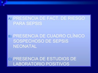 A)   PRESENCIA DE FACT. DE RIESGO
     PARA SEPSIS

B)   PRESENCIA DE CUADRO CLÍNICO
     SOSPECHOSO DE SEPSIS
     NEONATAL

C)   PRESENCIA DE ESTUDIOS DE
     LABORATORIO POSITIVOS
 