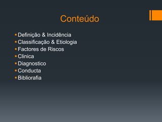 Conteúdo
Definição & Incidência
Classificação & Etiologia
Factores de Riscos
Clinica
Diagnostico
Conducta
Bibliorafia
 