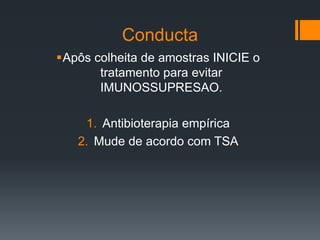 Conducta
Apôs colheita de amostras INICIE o
tratamento para evitar
IMUNOSSUPRESAO.
1. Antibioterapia empírica
2. Mude de acordo com TSA
 