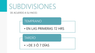 SUBDIVISIONES
DE ACUERDO A SU INICIO:
• EN LAS PRIMERAS 72 HRS
TEMPRANO
• >DE 3 Ó 7 DÍAS
TARDÍO
 