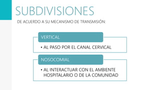 SUBDIVISIONES
DE ACUERDO A SU MECANISMO DE TRANSMISIÓN:
• AL PASO POR EL CANAL CERVICAL
VERTICAL
• AL INTERACTUAR CON EL AMBIENTE
HOSPITALARIO O DE LA COMUNIDAD
NOSOCOMIAL
 