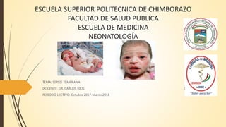 ESCUELA SUPERIOR POLITECNICA DE CHIMBORAZO
FACULTAD DE SALUD PUBLICA
ESCUELA DE MEDICINA
NEONATOLOGÍA
TEMA: SEPSIS TEMPRANA
DOCENTE: DR. CARLOS RIOS
PERIODO LECTIVO: Octubre 2017-Marzo 2018
 