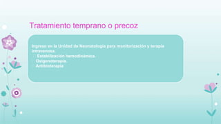 Tratamiento temprano o precoz
Ingreso en la Unidad de Neonatología para monitorización y terapia
intravenosa.
Estabilización hemodinámica.
Oxigenoterapia.
Antibioterapia
 
