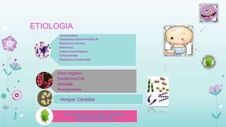 ETIOLOGIA
Gram-positiva
Estreptococo beta-hemolítico B
StaphilococoAureus
enterococo
Listeria monocitógenes.
S.Pneumoniae
Staphilococo Epidermidis
Gram negativo
Escherichia Coli
klebsiella
Pseudomonas
Hongos: Cándidas.
Virus (menos frecuentes):, Rotavirus,
adenovirus, enterovirus.
 