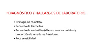 •DIAGNÓSTICO Y HALLAZGOS DE LABORATORIO
• Hemograma completo:
• Recuento de leucocitos.
• Recuento de neutrófilos (diferenciales y absolutos) y
proporción de inmaduros / maduros.
• Poca sensibilidad.
 
