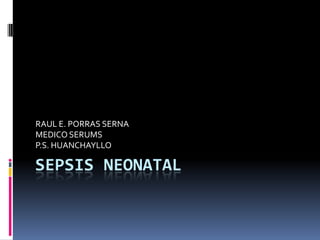 RAUL E. PORRAS SERNA
MEDICO SERUMS
P.S. HUANCHAYLLO

SEPSIS NEONATAL
 