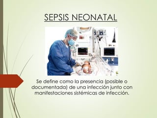 SEPSIS NEONATAL
Se define como la presencia (posible o
documentada) de una infección junto con
manifestaciones sistémicas de infección.
 
