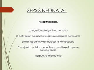 SEPSIS NEONATAL
FISIOPATOLOGIA
La agresión al organismo humano
↓
la activación de mecanismos inmunológicos defensores
↓
Limitar los daños y restablecer la Homeostasia
↓
El conjunto de éstos mecanismos constituye lo que se
conoce como
↓
Respuesta Inflamatoria
 