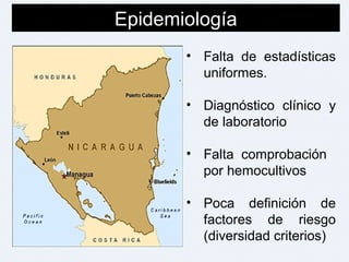 Epidemiología
• Falta de estadísticas
uniformes.
• Diagnóstico clínico y
de laboratorio
• Falta comprobación
por hemocultivos
• Poca definición de
factores de riesgo
(diversidad criterios)
 