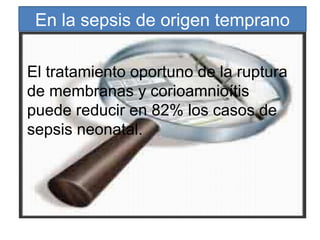 En la sepsis de origen temprano
El tratamiento oportuno de la ruptura
de membranas y corioamnioítis
puede reducir en 82% los casos de
sepsis neonatal.
 