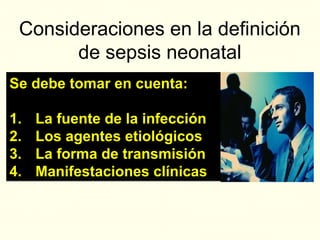 Se debe tomar en cuenta:
1. La fuente de la infección
2. Los agentes etiológicos
3. La forma de transmisión
4. Manifestaciones clínicas
Se debe tomar en cuenta:
1. La fuente de la infección
2. Los agentes etiológicos
3. La forma de transmisión
4. Manifestaciones clínicas
Consideraciones en la definición
de sepsis neonatal
 